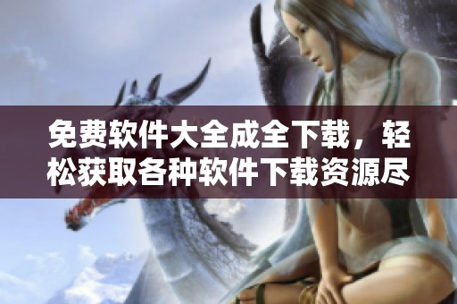 免费软件大全成全下载，轻松获取各种软件下载资源尽在这里