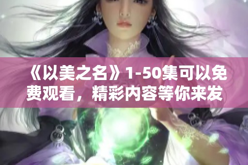《以美之名》1-50集可以免费观看，精彩内容等你来发现，快来体验吧！