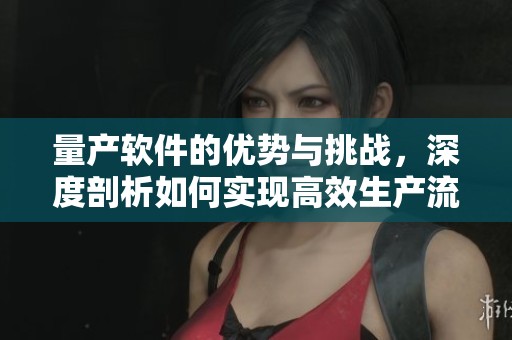 量产软件的优势与挑战，深度剖析如何实现高效生产流程