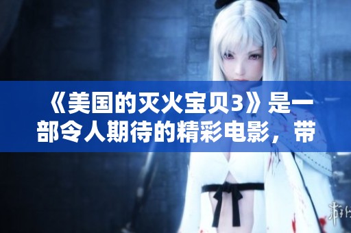 《美国的灭火宝贝3》是一部令人期待的精彩电影，带你领略独特的冒险故事。