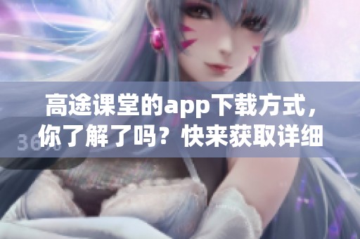 高途课堂的app下载方式，你了解了吗？快来获取详细信息吧！