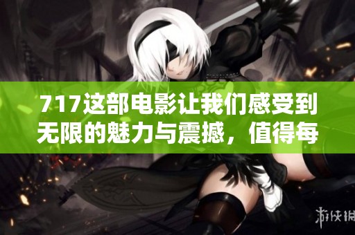 717这部电影让我们感受到无限的魅力与震撼，值得每个人去观看和讨论