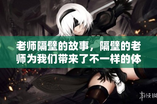 老师隔壁的故事，隔壁的老师为我们带来了不一样的体验与启发