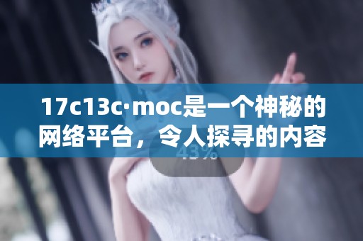17c13c·moc是一个神秘的网络平台，令人探寻的内容值得一看