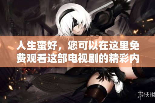 人生蛮好，您可以在这里免费观看这部电视剧的精彩内容