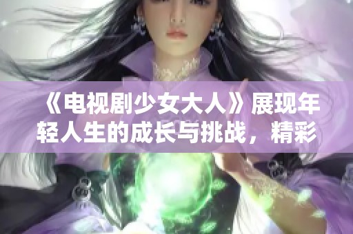 《电视剧少女大人》展现年轻人生的成长与挑战，精彩纷呈不容错过