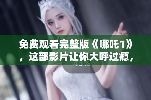 免费观看完整版《哪吒1》，这部影片让你大呼过瘾，快来观看吧