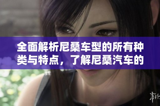 全面解析尼桑车型的所有种类与特点，了解尼桑汽车的多样选择
