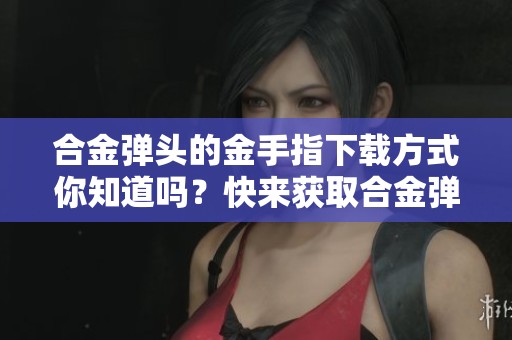 合金弹头的金手指下载方式你知道吗？快来获取合金弹头的金手指下载吧！
