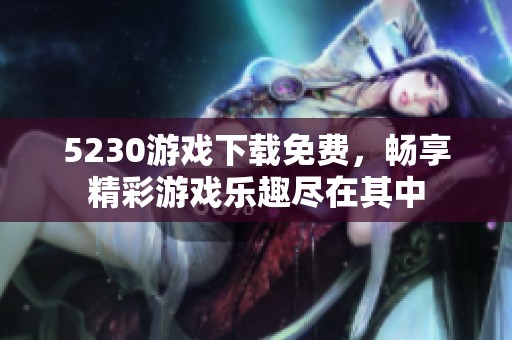 5230游戏下载免费，畅享精彩游戏乐趣尽在其中