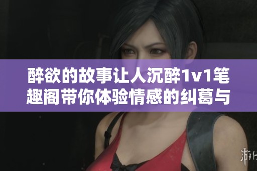 醉欲的故事让人沉醉1v1笔趣阁带你体验情感的纠葛与迷离