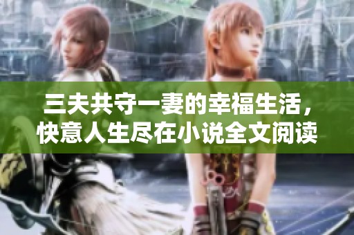 三夫共守一妻的幸福生活，快意人生尽在小说全文阅读中