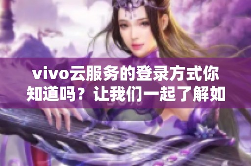 vivo云服务的登录方式你知道吗？让我们一起了解如何登录vivo云服务。