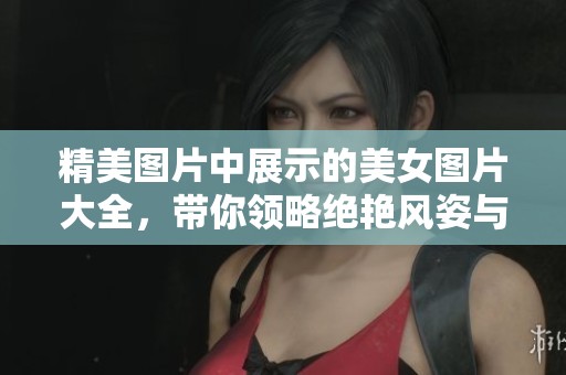 精美图片中展示的美女图片大全，带你领略绝艳风姿与魅力四射。