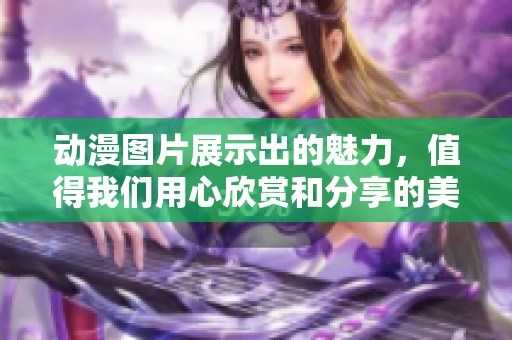 动漫图片展示出的魅力，值得我们用心欣赏和分享的美丽瞬间