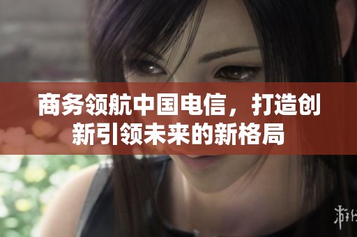 商务领航中国电信，打造创新引领未来的新格局