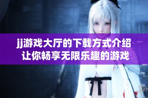 jj游戏大厅的下载方式介绍 让你畅享无限乐趣的游戏体验