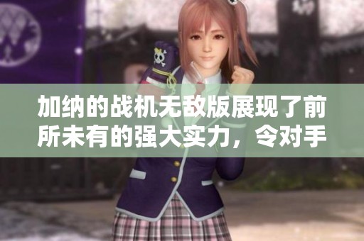 加纳的战机无敌版展现了前所未有的强大实力，令对手望而却步