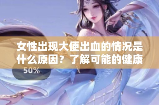 女性出现大便出血的情况是什么原因？了解可能的健康隐患和处理方法