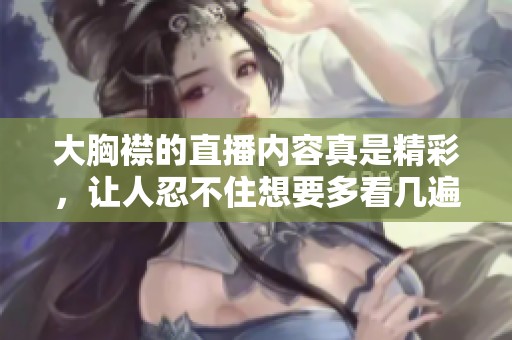 大胸襟的直播内容真是精彩，让人忍不住想要多看几遍。