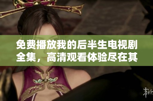 免费播放我的后半生电视剧全集，高清观看体验尽在其中
