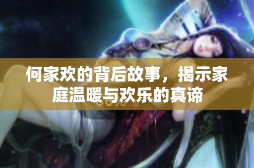 何家欢的背后故事，揭示家庭温暖与欢乐的真谛