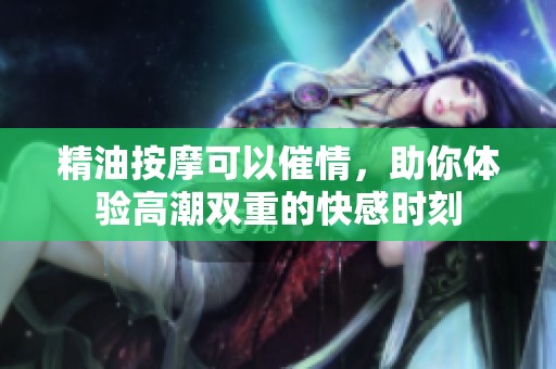 精油按摩可以催情，助你体验高潮双重的快感时刻