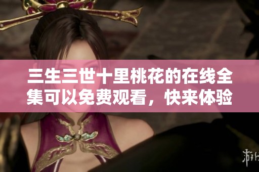 三生三世十里桃花的在线全集可以免费观看，快来体验这段浪漫故事吧