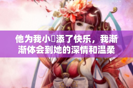 他为我小泬添了快乐，我渐渐体会到她的深情和温柔