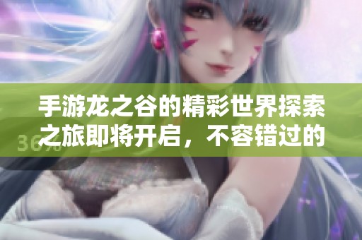 手游龙之谷的精彩世界探索之旅即将开启，不容错过的精彩任务等你来挑战！