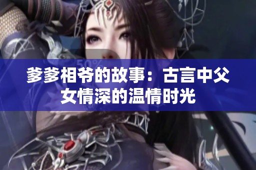 爹爹相爷的故事：古言中父女情深的温情时光