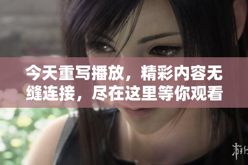 今天重写播放，精彩内容无缝连接，尽在这里等你观看！