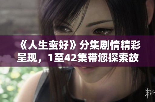 《人生蛮好》分集剧情精彩呈现，1至42集带您探索故事魅力