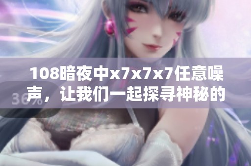 108暗夜中x7x7x7任意噪声，让我们一起探寻神秘的深渊与宁静