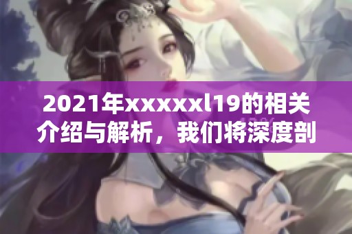 2021年xxxxxl19的相关介绍与解析，我们将深度剖析其重要内容与意义