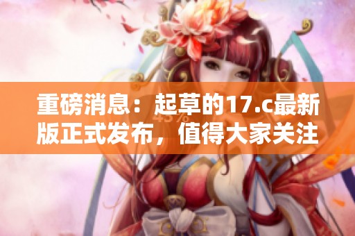重磅消息：起草的17.c最新版正式发布，值得大家关注与期待