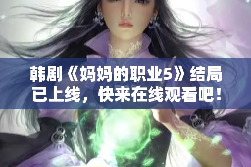 韩剧《妈妈的职业5》结局已上线，快来在线观看吧！