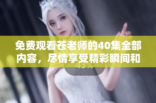 免费观看苍老师的40集全部内容，尽情享受精彩瞬间和剧情吧