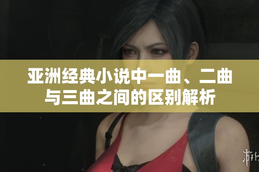 亚洲经典小说中一曲、二曲与三曲之间的区别解析