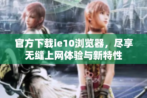 官方下载ie10浏览器，尽享无缝上网体验与新特性