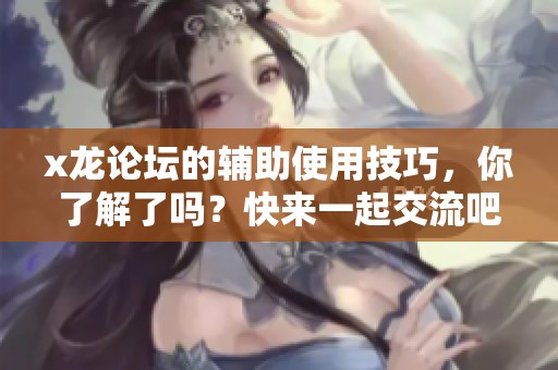 x龙论坛的辅助使用技巧，你了解了吗？快来一起交流吧！