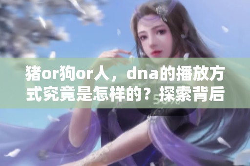 猪or狗or人，dna的播放方式究竟是怎样的？探索背后的奥秘！