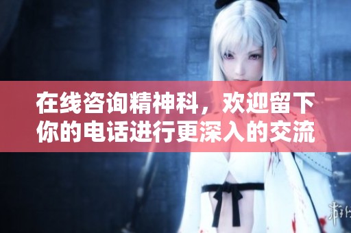 在线咨询精神科，欢迎留下你的电话进行更深入的交流与帮助