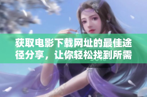 获取电影下载网址的最佳途径分享，让你轻松找到所需影片的下载链接