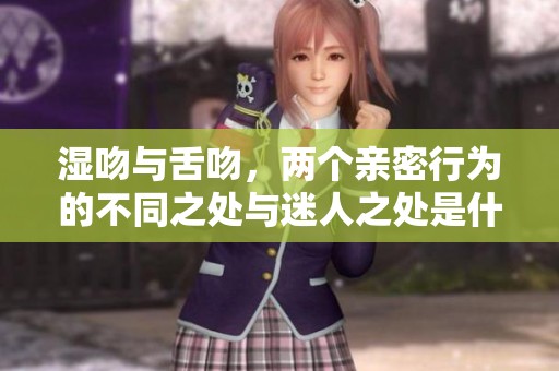 湿吻与舌吻，两个亲密行为的不同之处与迷人之处是什么呢