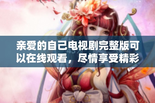 亲爱的自己电视剧完整版可以在线观看，尽情享受精彩剧情与感人故事
