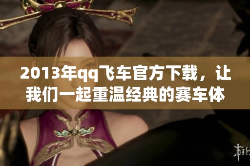 2013年qq飞车官方下载，让我们一起重温经典的赛车体验与激情！