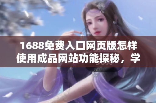 1688免费入口网页版怎样使用成品网站功能探秘，学习操作技巧与建议