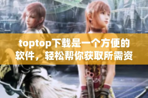 toptop下载是一个方便的软件，轻松帮你获取所需资源