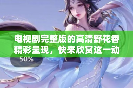 电视剧完整版的高清野花香精彩呈现，快来欣赏这一动人故事吧！
